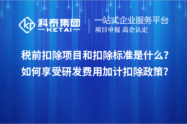 稅前扣除項目和扣除標準是什么？如何享受研發(fā)費用加計扣除政策？