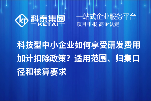 科技型中小企業(yè)如何享受研發(fā)費用加計扣除政策？適用范圍、歸集口徑和核算要求