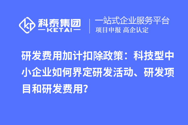 研發(fā)費用加計扣除政策：科技型中小企業(yè)如何界定研發(fā)活動、研發(fā)項目和研發(fā)費用？