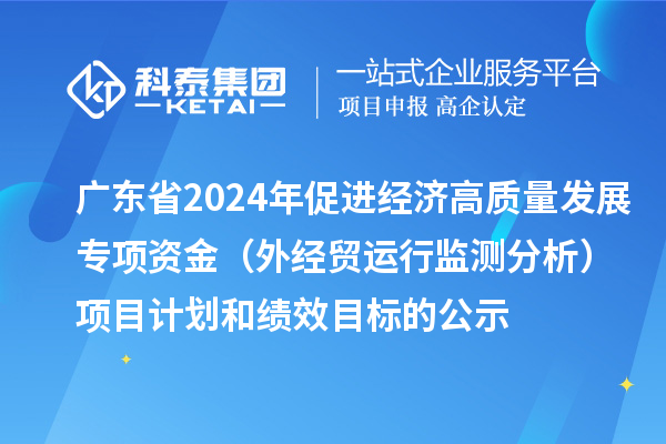 廣東省2024年促進(jìn)經(jīng)濟(jì)高質(zhì)量發(fā)展專項(xiàng)資金(外經(jīng)貿(mào)運(yùn)行監(jiān)測(cè)分析)項(xiàng)目計(jì)劃和績(jī)效目標(biāo)的公示