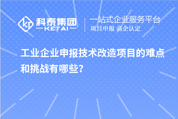 工業(yè)企業(yè)申報技術改造項目的難點和挑戰(zhàn)有哪些？