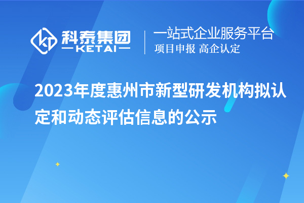 2023年度惠州市新型研發(fā)機構(gòu)擬認定和動態(tài)評估信息的公示