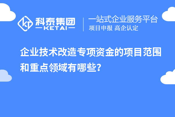 企業(yè)技術(shù)改造專項資金的項目范圍和重點領(lǐng)域有哪些?