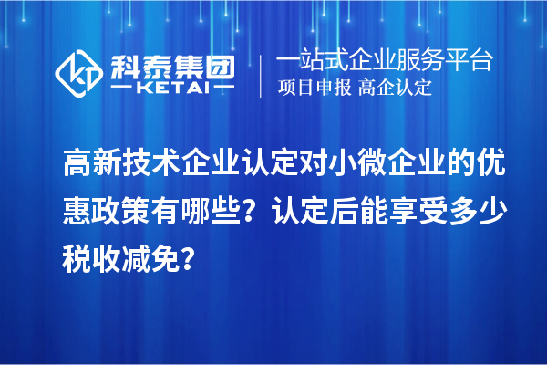 <a href=http://www.0753rcw.com target=_blank class=infotextkey>高新技術企業(yè)認定</a>對小微企業(yè)的優(yōu)惠政策有哪些？認定后能享受多少稅收減免？