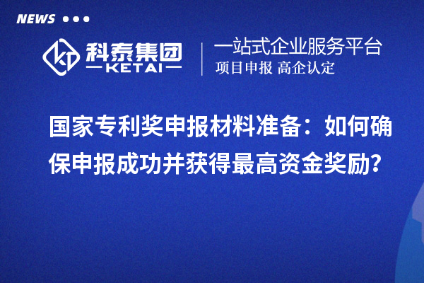 國家專利獎申報材料準備：如何確保申報成功并獲得最高資金獎勵？