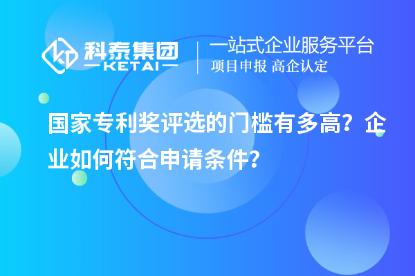 國(guó)家專利獎(jiǎng)評(píng)選的門檻有多高？企業(yè)如何符合申請(qǐng)條件？