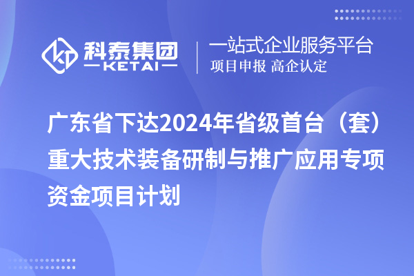 廣東省下達(dá)2024年省級首臺（套）重大技術(shù)裝備研制與推廣應(yīng)用專項資金項目計劃