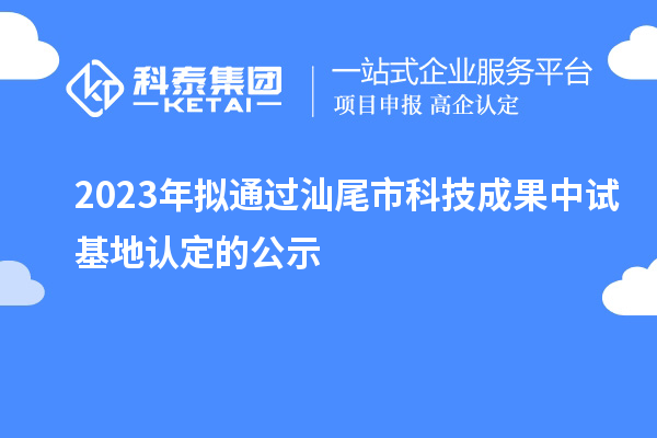 2023年擬通過(guò)汕尾市科技成果中試基地認(rèn)定的公示