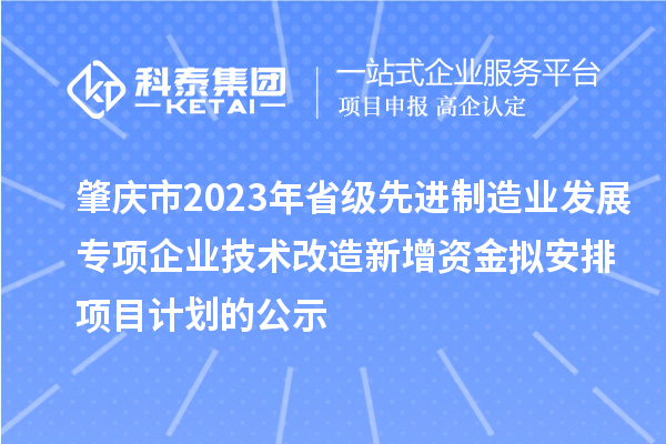 肇慶市2023年省級(jí)先進(jìn)制造業(yè)發(fā)展專項(xiàng)企業(yè)技術(shù)改造新增資金擬安排項(xiàng)目計(jì)劃的公示