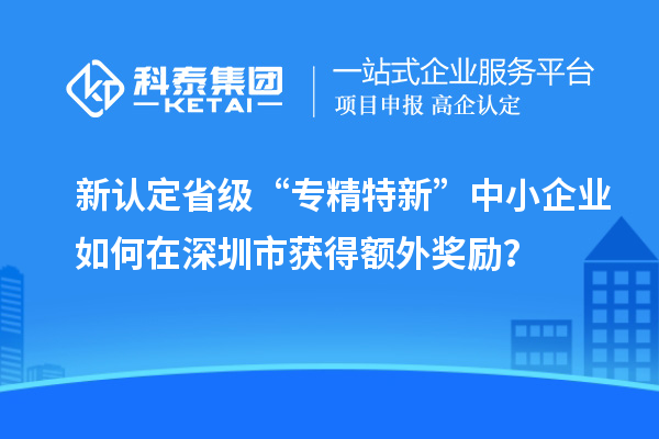 新認(rèn)定省級(jí)“專精特新”中小企業(yè)如何在深圳市獲得額外獎(jiǎng)勵(lì)？