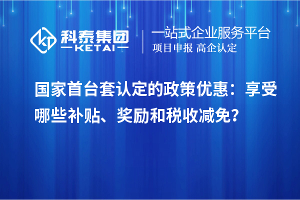 國家首臺套認定的政策優(yōu)惠：享受哪些補貼、獎勵和稅收減免？