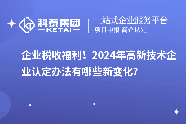 企業(yè)稅收福利！2024年高新技術企業(yè)認定辦法有哪些新變化？