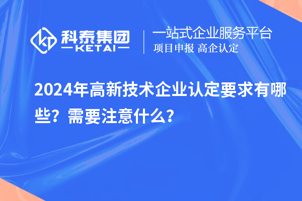 2024年高新技術(shù)企業(yè)認定要求有哪些？需要注意什么？