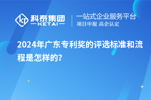 2024年廣東專利獎(jiǎng)的評(píng)選標(biāo)準(zhǔn)和流程是怎樣的？