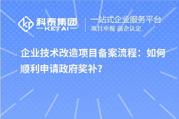 企業(yè)技術改造項目備案流程：如何順利申請政府獎補？