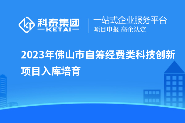 2023年佛山市自籌經(jīng)費(fèi)類(lèi)科技創(chuàng)新項(xiàng)目入庫(kù)培育