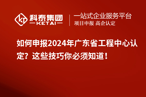 如何申報(bào)2024年廣東省工程中心認(rèn)定？這些技巧你必須知道！