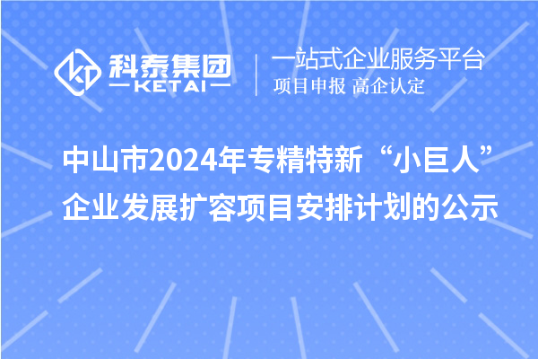 中山市2024年專(zhuān)精特新“小巨人”企業(yè)發(fā)展擴(kuò)容項(xiàng)目安排計(jì)劃的公示