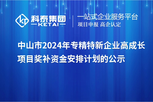 中山市2024年專精特新企業(yè)高成長項目獎補(bǔ)資金安排計劃的公示