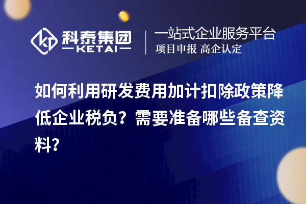 如何利用研發(fā)費(fèi)用加計(jì)扣除政策降低企業(yè)稅負(fù)？需要準(zhǔn)備哪些備查資料？