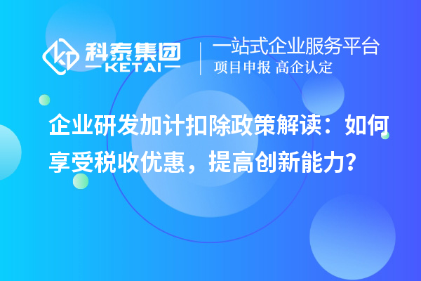企業(yè)研發(fā)加計扣除政策解讀：如何享受稅收優(yōu)惠，提高創(chuàng)新能力？