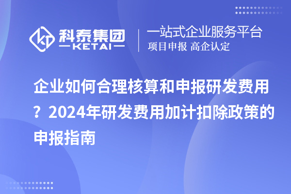 企業(yè)如何合理核算和申報研發(fā)費用？2024年研發(fā)費用加計扣除政策的申報指南