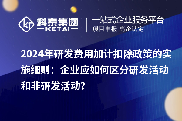 2024年研發(fā)費用加計扣除政策的實施細(xì)則：企業(yè)應(yīng)如何區(qū)分研發(fā)活動和非研發(fā)活動？