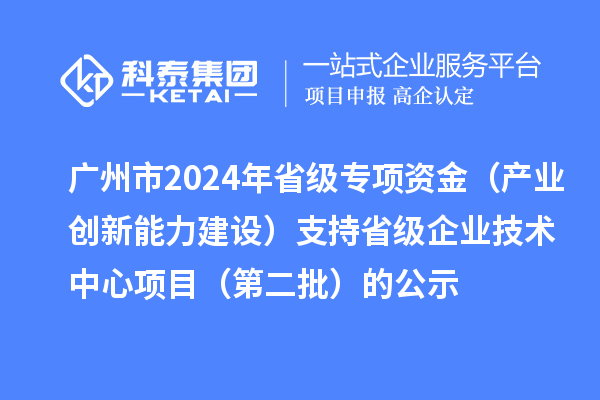 廣州市2024年省級(jí)專項(xiàng)資金(產(chǎn)業(yè)創(chuàng)新能力建設(shè))支持省級(jí)企業(yè)技術(shù)中心項(xiàng)目(第二批)的公示