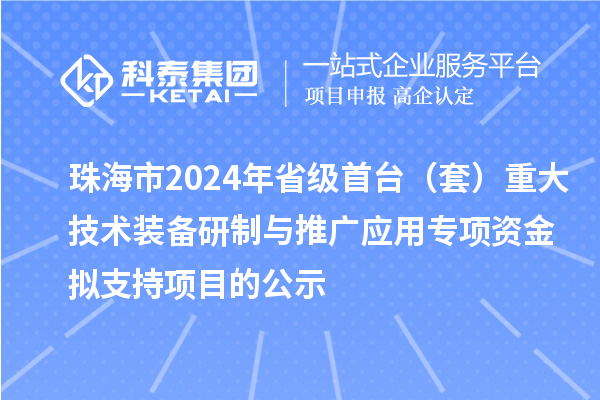 珠海市2024年省級首臺(套)重大技術裝備研制與推廣應用專項資金擬支持項目的公示