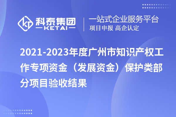 2021-2023年度廣州市知識(shí)產(chǎn)權(quán)工作專項(xiàng)資金(發(fā)展資金)保護(hù)類部分項(xiàng)目驗(yàn)收結(jié)果