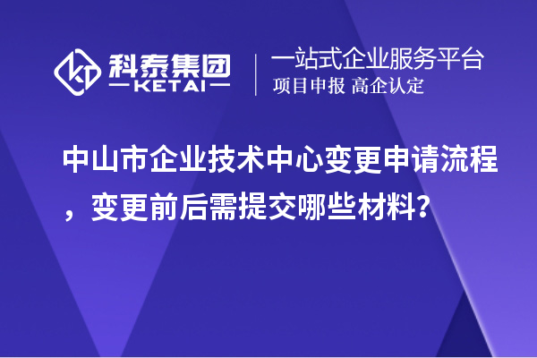 中山市企業(yè)技術(shù)中心變更申請流程，變更前后需提交哪些材料？