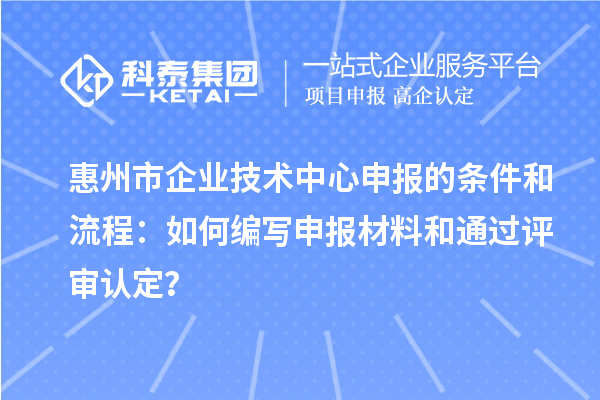 惠州市企業(yè)技術(shù)中心申報的條件和流程：如何編寫申報材料和通過評審認定？