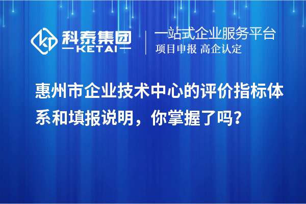 惠州市企業(yè)技術(shù)中心的評價指標體系和填報說明，你掌握了嗎？