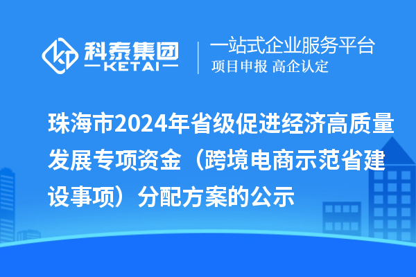 珠海市2024年省級促進經濟高質量發(fā)展專項資金(跨境電商示范省建設事項)分配方案的公示