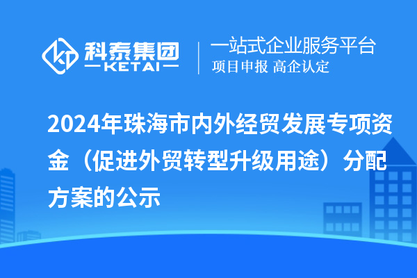 2024年珠海市內(nèi)外經(jīng)貿(mào)發(fā)展專項資金（促進外貿(mào)轉(zhuǎn)型升級用途）分配方案的公示