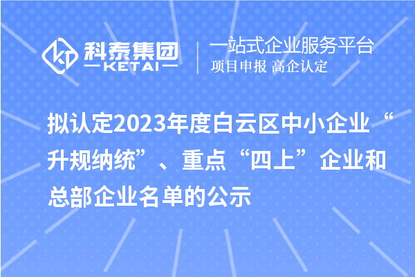 擬認(rèn)定2023年度白云區(qū)中小企業(yè)“升規(guī)納統(tǒng)”、重點(diǎn)“四上”企業(yè)和總部企業(yè)名單的公示