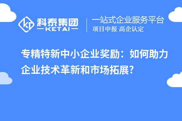 <a href=http://www.0753rcw.com/fuwu/zhuanjingtexin.html target=_blank class=infotextkey>專精特新中小企業(yè)</a>獎(jiǎng)勵(lì)：如何助力企業(yè)技術(shù)革新和市場拓展?