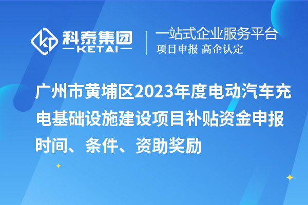 廣州市黃埔區(qū)2023年度電動(dòng)汽車充電基礎(chǔ)設(shè)施建設(shè)項(xiàng)目補(bǔ)貼資金申報(bào)時(shí)間、條件、資助獎(jiǎng)勵(lì)