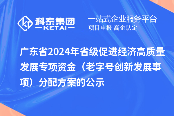 廣東省2024年省級促進經濟高質量發(fā)展專項資金（老字號創(chuàng)新發(fā)展事項）分配方案的公示