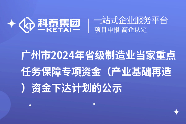 廣州市2024年省級制造業(yè)當(dāng)家重點(diǎn)任務(wù)保障專項資金（產(chǎn)業(yè)基礎(chǔ)再造）資金下達(dá)計劃的公示
