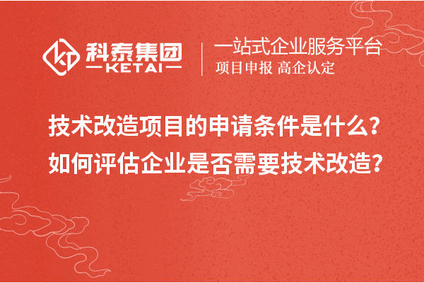 技術改造項目的申請條件是什么？如何評估企業(yè)是否需要技術改造？