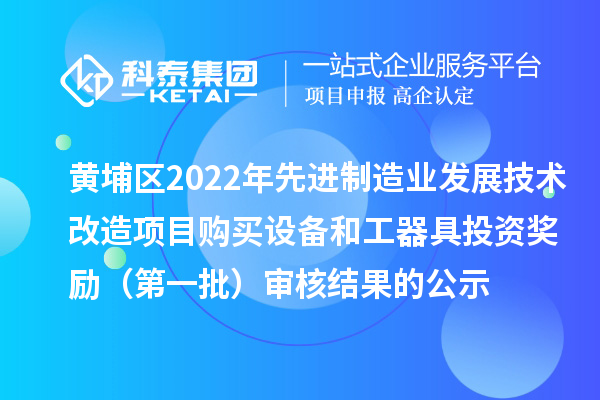 黃埔區(qū)2022年先進制造業(yè)發(fā)展技術改造項目購買設備和工器具投資獎勵（第一批）審核結果的公示