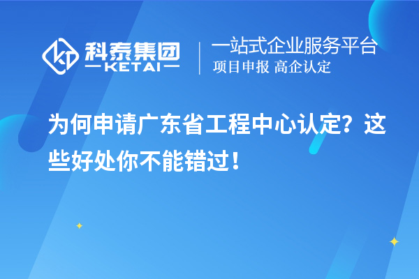 為何申請(qǐng)廣東省工程中心認(rèn)定？這些好處你不能錯(cuò)過(guò)！