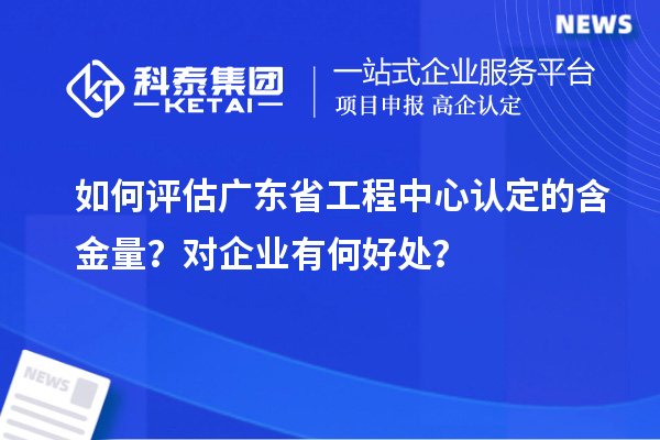 如何評(píng)估廣東省工程中心認(rèn)定的含金量？對(duì)企業(yè)有何好處？