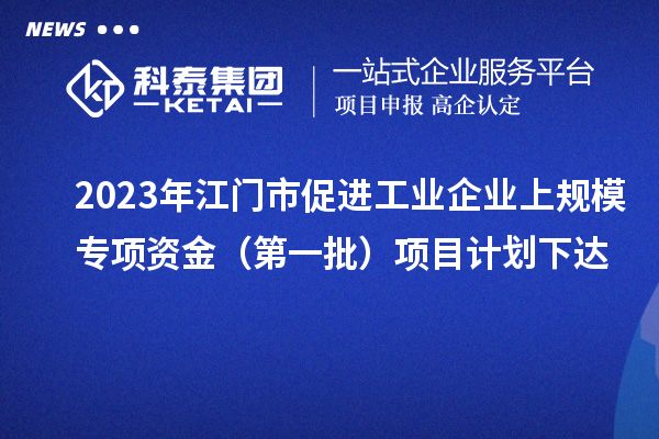 2023年江門(mén)市促進(jìn)工業(yè)企業(yè)上規(guī)模專(zhuān)項(xiàng)資金（第一批）項(xiàng)目計(jì)劃下達(dá)