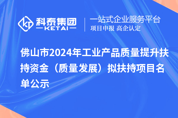 佛山市2024年工業(yè)產品質量提升扶持資金（質量發(fā)展） 擬扶持項目名單公示