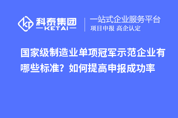 國家級制造業(yè)單項(xiàng)冠軍示范企業(yè)有哪些標(biāo)準(zhǔn)？如何提高申報(bào)成功率