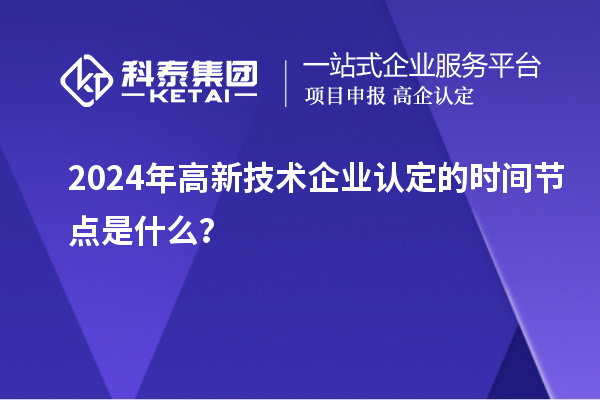 2024年高新技術(shù)企業(yè)認定的時間節(jié)點是什么？