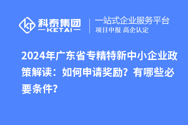 2024年廣東省專精特新中小企業(yè)政策解讀：如何申請(qǐng)獎(jiǎng)勵(lì)？有哪些必要條件？