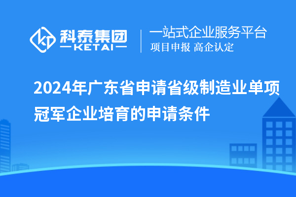 2024年廣東省申請省級制造業(yè)單項(xiàng)冠軍企業(yè)培育的申請條件